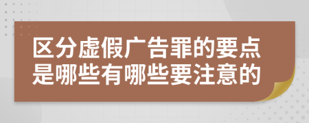 区分虚假广告罪的要点是哪些有哪些要注意的