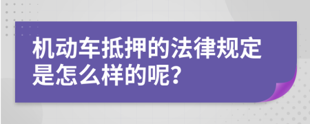 机动车抵押的法律规定是怎么样的呢？