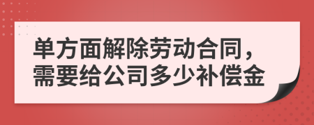 单方面解除劳动合同，需要给公司多少补偿金