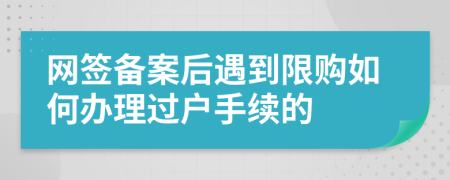 网签备案后遇到限购如何办理过户手续的