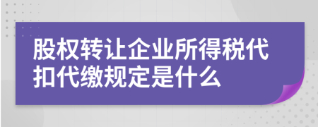 股权转让企业所得税代扣代缴规定是什么