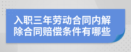 入职三年劳动合同内解除合同赔偿条件有哪些