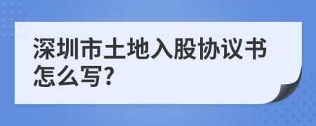 深圳市土地入股协议书怎么写?