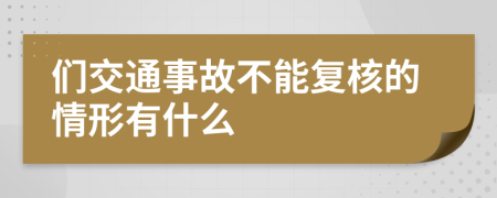 们交通事故不能复核的情形有什么