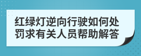 红绿灯逆向行驶如何处罚求有关人员帮助解答