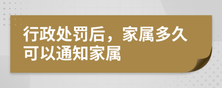 行政处罚后，家属多久可以通知家属