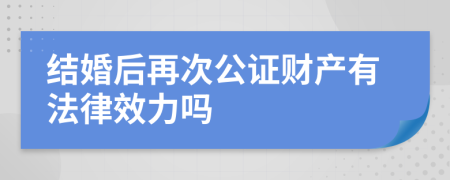 结婚后再次公证财产有法律效力吗