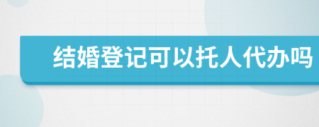 结婚登记可以托人代办吗