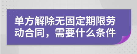 单方解除无固定期限劳动合同，需要什么条件