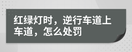 红绿灯时，逆行车道上车道，怎么处罚