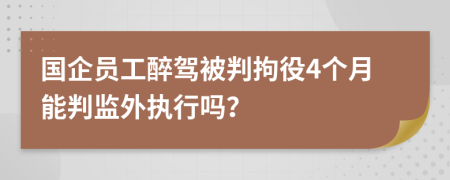 国企员工醉驾被判拘役4个月能判监外执行吗？