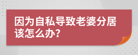 因为自私导致老婆分居该怎么办？