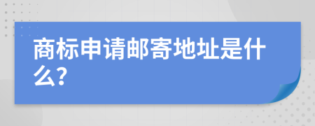 商标申请邮寄地址是什么？