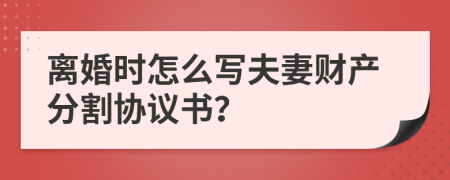 离婚时怎么写夫妻财产分割协议书？