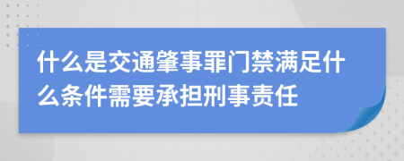 什么是交通肇事罪门禁满足什么条件需要承担刑事责任