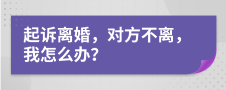 起诉离婚，对方不离，我怎么办？