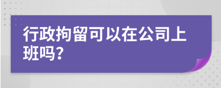 行政拘留可以在公司上班吗？