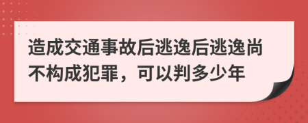 造成交通事故后逃逸后逃逸尚不构成犯罪，可以判多少年