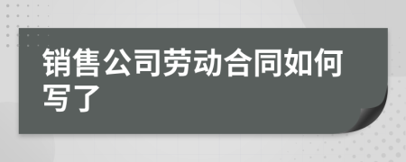 销售公司劳动合同如何写了