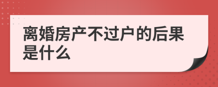 离婚房产不过户的后果是什么