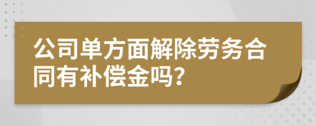 公司单方面解除劳务合同有补偿金吗？