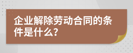 企业解除劳动合同的条件是什么？