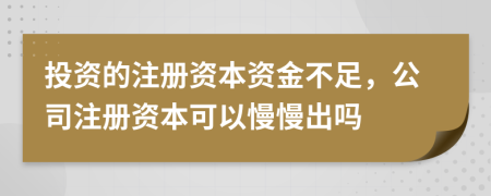 投资的注册资本资金不足，公司注册资本可以慢慢出吗