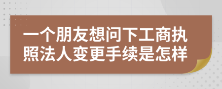 一个朋友想问下工商执照法人变更手续是怎样