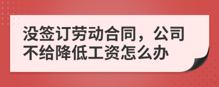 没签订劳动合同，公司不给降低工资怎么办