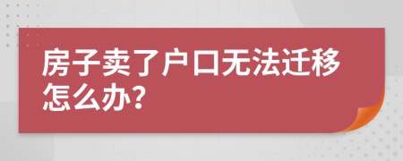 房子卖了户口无法迁移怎么办？