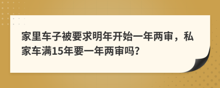 家里车子被要求明年开始一年两审，私家车满15年要一年两审吗？