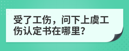 受了工伤，问下上虞工伤认定书在哪里？