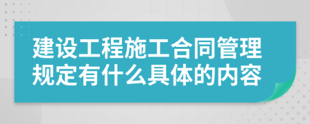 建设工程施工合同管理规定有什么具体的内容