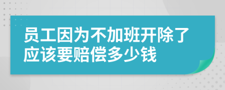 员工因为不加班开除了应该要赔偿多少钱