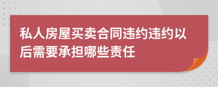私人房屋买卖合同违约违约以后需要承担哪些责任
