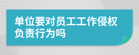 单位要对员工工作侵权负责行为吗