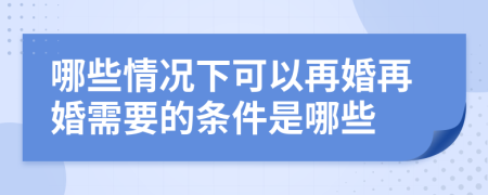 哪些情况下可以再婚再婚需要的条件是哪些