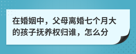 在婚姻中，父母离婚七个月大的孩子抚养权归谁，怎么分