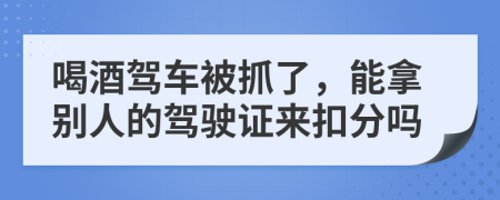 喝酒驾车被抓了，能拿别人的驾驶证来扣分吗