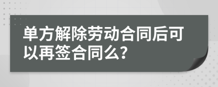单方解除劳动合同后可以再签合同么？