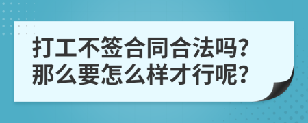 打工不签合同合法吗？那么要怎么样才行呢？