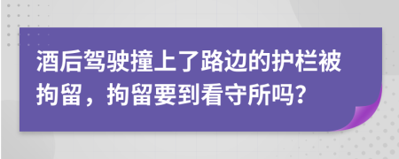 酒后驾驶撞上了路边的护栏被拘留，拘留要到看守所吗？