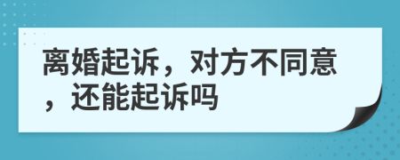 离婚起诉，对方不同意，还能起诉吗