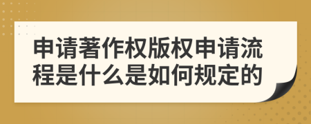 申请著作权版权申请流程是什么是如何规定的