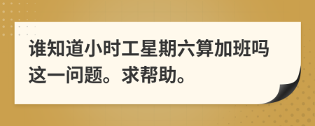 谁知道小时工星期六算加班吗这一问题。求帮助。
