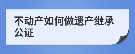 不动产如何做遗产继承公证