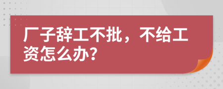厂子辞工不批，不给工资怎么办？