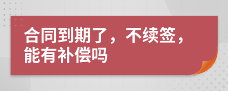合同到期了，不续签，能有补偿吗