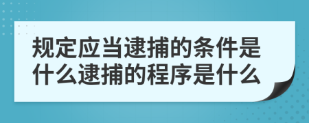 规定应当逮捕的条件是什么逮捕的程序是什么