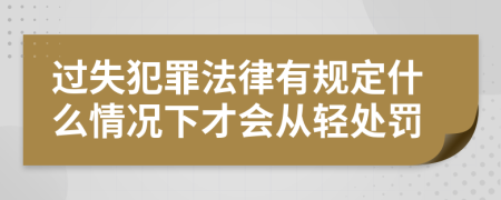 过失犯罪法律有规定什么情况下才会从轻处罚